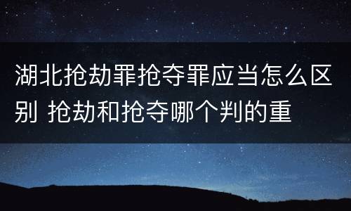 湖北抢劫罪抢夺罪应当怎么区别 抢劫和抢夺哪个判的重