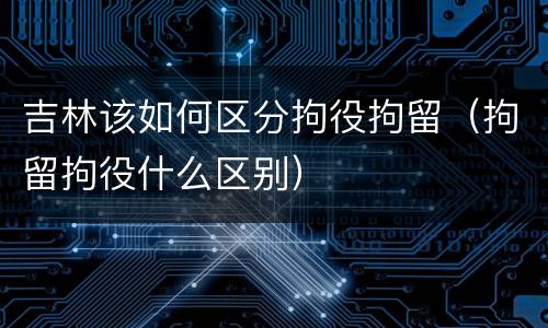 吉林该如何区分拘役拘留（拘留拘役什么区别）