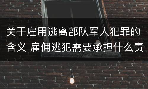 关于雇用逃离部队军人犯罪的含义 雇佣逃犯需要承担什么责任