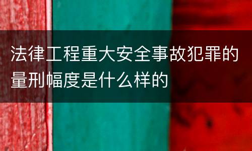 法律工程重大安全事故犯罪的量刑幅度是什么样的