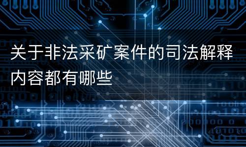 关于非法采矿案件的司法解释内容都有哪些