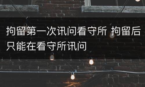 拘留第一次讯问看守所 拘留后只能在看守所讯问