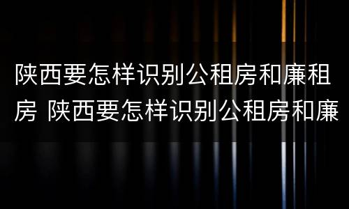 陕西要怎样识别公租房和廉租房 陕西要怎样识别公租房和廉租房的区别