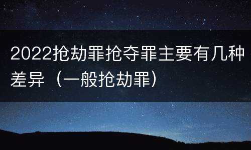 2022抢劫罪抢夺罪主要有几种差异（一般抢劫罪）
