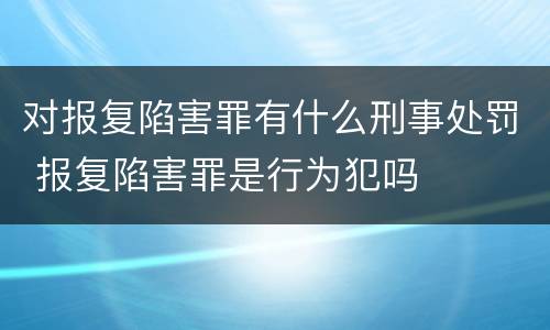 对报复陷害罪有什么刑事处罚 报复陷害罪是行为犯吗