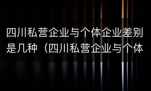 四川私营企业与个体企业差别是几种（四川私营企业与个体企业差别是几种情况）