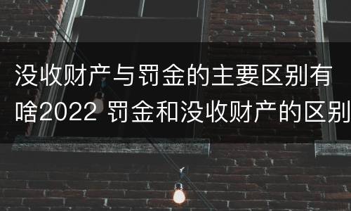 没收财产与罚金的主要区别有啥2022 罚金和没收财产的区别