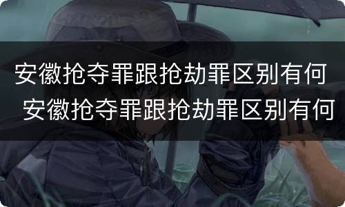 安徽抢夺罪跟抢劫罪区别有何 安徽抢夺罪跟抢劫罪区别有何联系