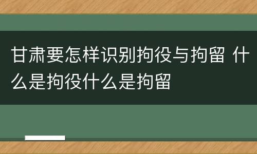 甘肃要怎样识别拘役与拘留 什么是拘役什么是拘留