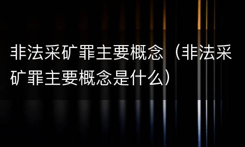 非法采矿罪主要概念（非法采矿罪主要概念是什么）