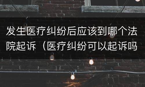 发生医疗纠纷后应该到哪个法院起诉（医疗纠纷可以起诉吗）