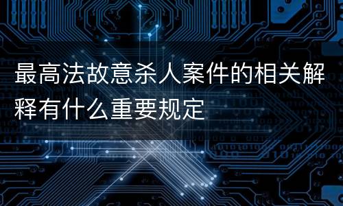 最高法故意杀人案件的相关解释有什么重要规定