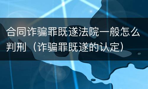 合同诈骗罪既遂法院一般怎么判刑（诈骗罪既遂的认定）