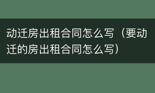 动迁房出租合同怎么写（要动迁的房出租合同怎么写）