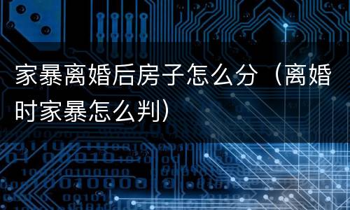 家暴离婚后房子怎么分（离婚时家暴怎么判）