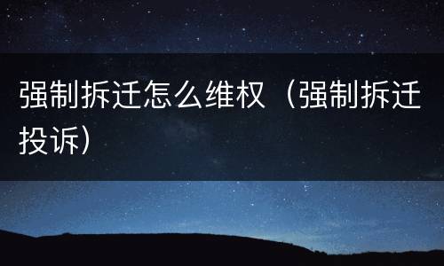 强制拆迁怎么维权（强制拆迁投诉）