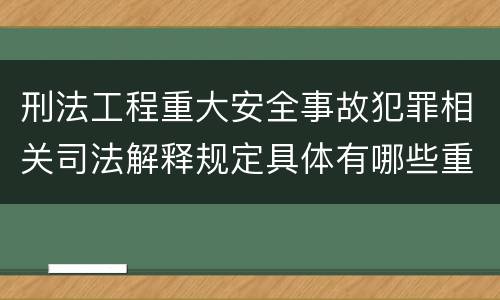刑法工程重大安全事故犯罪相关司法解释规定具体有哪些重要内容