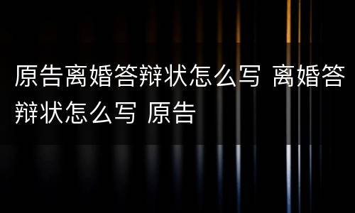 原告离婚答辩状怎么写 离婚答辩状怎么写 原告