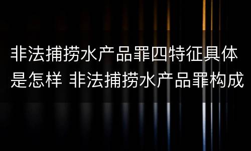 非法捕捞水产品罪四特征具体是怎样 非法捕捞水产品罪构成要素
