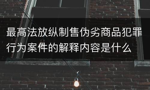 最高法放纵制售伪劣商品犯罪行为案件的解释内容是什么
