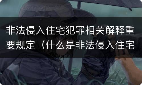 非法侵入住宅犯罪相关解释重要规定（什么是非法侵入住宅罪司法解释）
