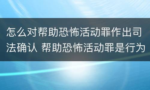 怎么对帮助恐怖活动罪作出司法确认 帮助恐怖活动罪是行为犯吗