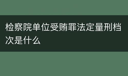 检察院单位受贿罪法定量刑档次是什么
