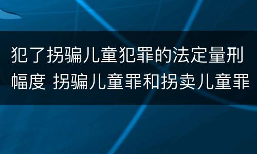犯了拐骗儿童犯罪的法定量刑幅度 拐骗儿童罪和拐卖儿童罪数罪并罚
