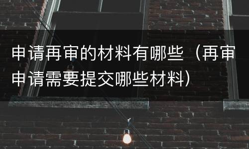 申请再审的材料有哪些（再审申请需要提交哪些材料）
