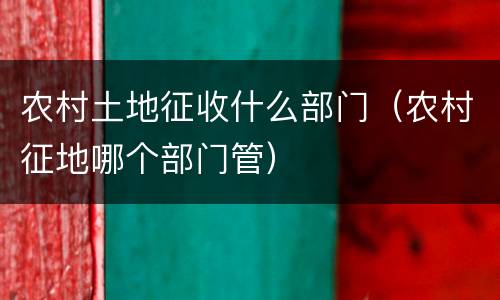 农村土地征收什么部门（农村征地哪个部门管）