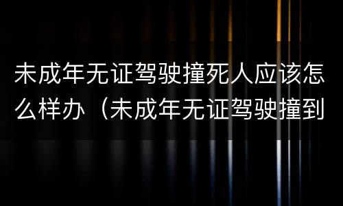 未成年无证驾驶撞死人应该怎么样办（未成年无证驾驶撞到人怎么处罚）