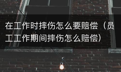 在工作时摔伤怎么要赔偿（员工工作期间摔伤怎么赔偿）