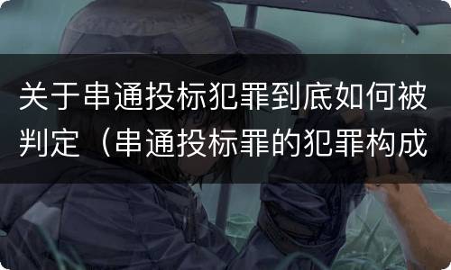 关于串通投标犯罪到底如何被判定（串通投标罪的犯罪构成要件）