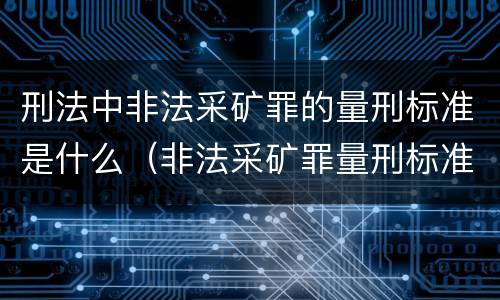 刑法中非法采矿罪的量刑标准是什么（非法采矿罪量刑标准2021）