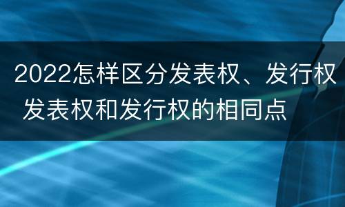 2022怎样区分发表权、发行权 发表权和发行权的相同点
