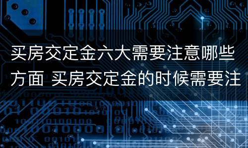 买房交定金六大需要注意哪些方面 买房交定金的时候需要注意什么
