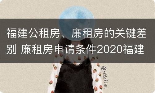 福建公租房、廉租房的关键差别 廉租房申请条件2020福建