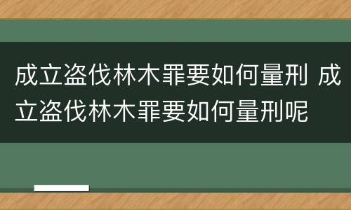 成立盗伐林木罪要如何量刑 成立盗伐林木罪要如何量刑呢
