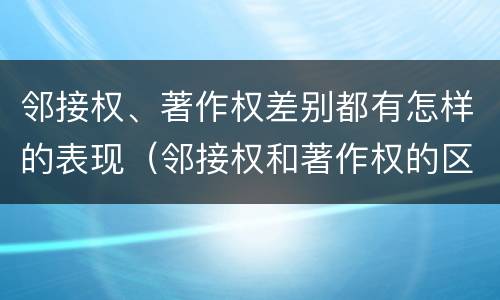 邻接权、著作权差别都有怎样的表现（邻接权和著作权的区别）