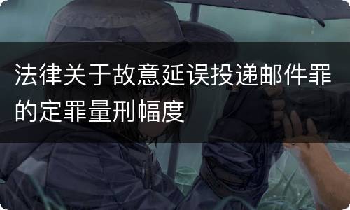 法律关于故意延误投递邮件罪的定罪量刑幅度