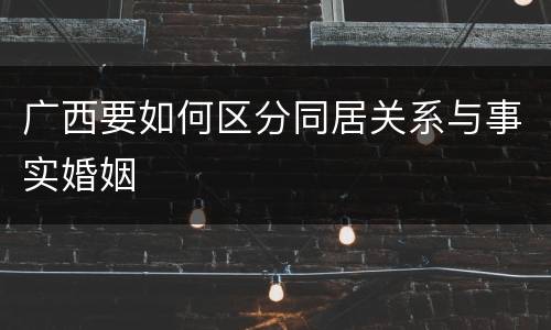 广西要如何区分同居关系与事实婚姻