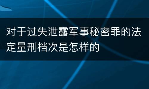 对于过失泄露军事秘密罪的法定量刑档次是怎样的