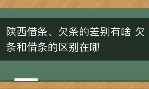 陕西借条、欠条的差别有啥 欠条和借条的区别在哪