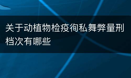 关于动植物检疫徇私舞弊量刑档次有哪些