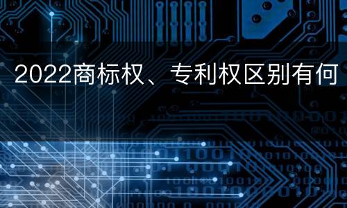 2022商标权、专利权区别有何