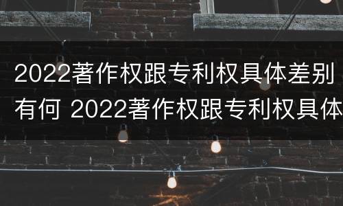2022著作权跟专利权具体差别有何 2022著作权跟专利权具体差别有何影响