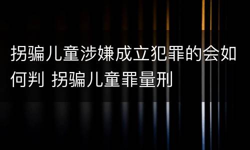 拐骗儿童涉嫌成立犯罪的会如何判 拐骗儿童罪量刑