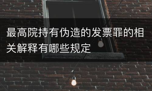 最高院持有伪造的发票罪的相关解释有哪些规定
