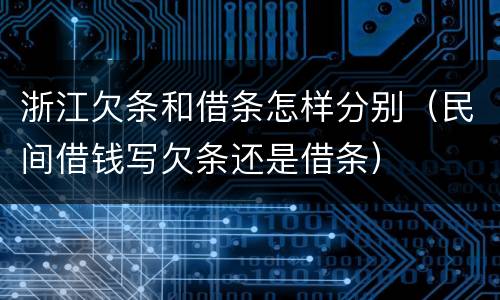 浙江欠条和借条怎样分别（民间借钱写欠条还是借条）
