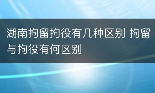 湖南拘留拘役有几种区别 拘留与拘役有何区别